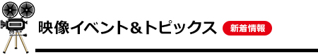 映像イベント＆トピックス